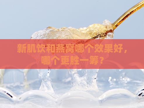 新肌饮和燕窝哪个效果好，哪个更胜一筹？