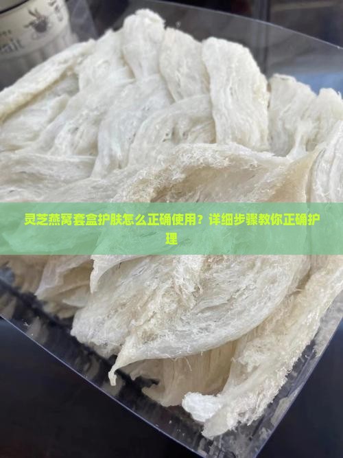 灵芝燕窝套盒护肤怎么正确使用？详细步骤教你正确护理