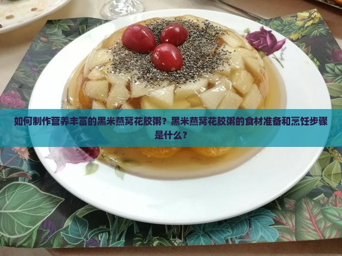 如何制作营养丰富的黑米燕窝花胶粥？黑米燕窝花胶粥的食材准备和烹饪步骤是什么？