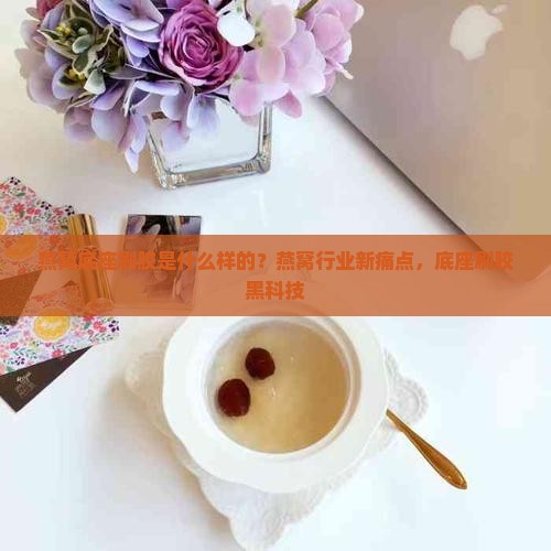 燕窝底座刷胶是什么样的？燕窝行业新痛点，底座刷胶黑科技