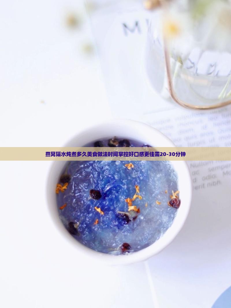 燕窝隔水炖煮多久美食做法时间掌控好口感更佳需20-30分钟