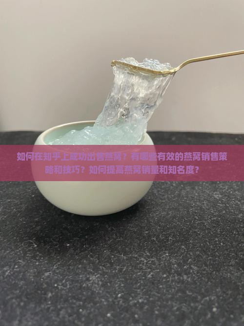 如何在知乎上成功出售燕窝？有哪些有效的燕窝销售策略和技巧？如何提高燕窝销量和知名度？