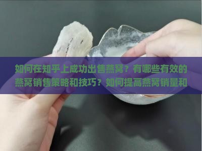 如何在知乎上成功出售燕窝？有哪些有效的燕窝销售策略和技巧？如何提高燕窝销量和知名度？