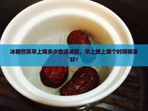 冰糖燕窝早上喝多少合适减肥，早上晚上哪个时间喝更好？