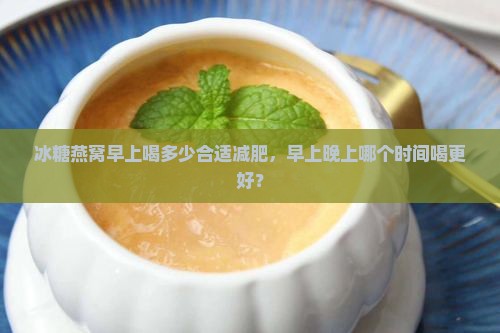 冰糖燕窝早上喝多少合适减肥，早上晚上哪个时间喝更好？