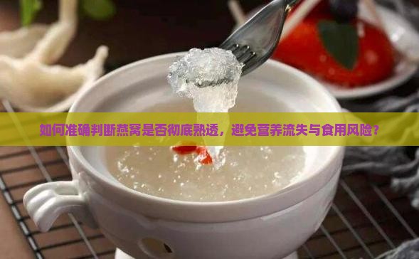 如何准确判断燕窝是否彻底熟透，避免营养流失与食用风险？
