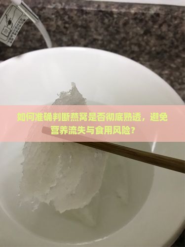 如何准确判断燕窝是否彻底熟透，避免营养流失与食用风险？