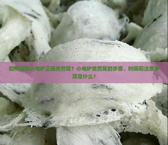 如何使用小电炉正确煮燕窝？小电炉煮燕窝的步骤、时间和注意事项是什么？