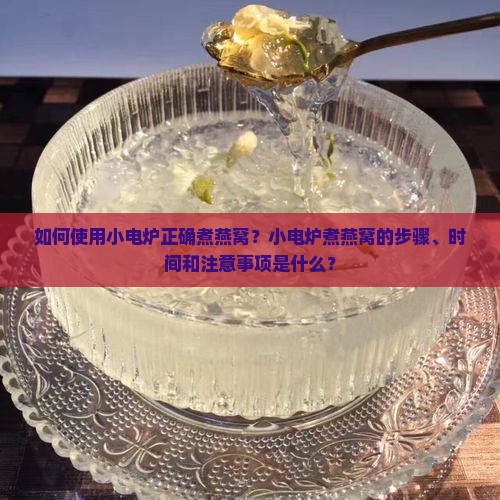如何使用小电炉正确煮燕窝？小电炉煮燕窝的步骤、时间和注意事项是什么？