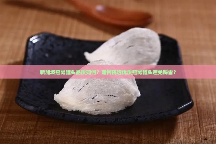 新加坡燕窝罐头品质如何？如何挑选优质燕窝罐头避免踩雷？