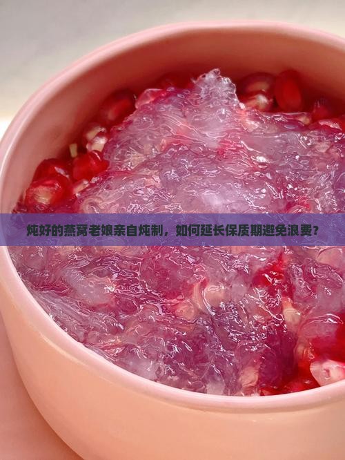 炖好的燕窝老娘亲自炖制，如何延长保质期避免浪费？