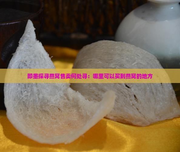 即墨探寻燕窝售卖何处寻：哪里可以买到燕窝的地方