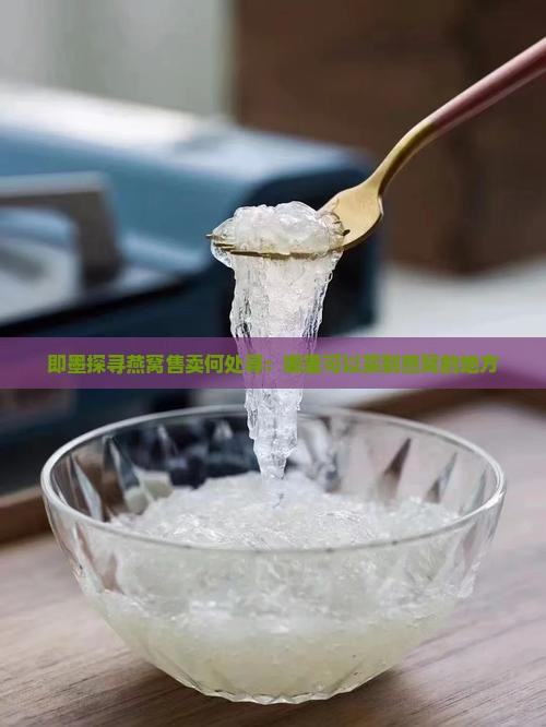 即墨探寻燕窝售卖何处寻：哪里可以买到燕窝的地方