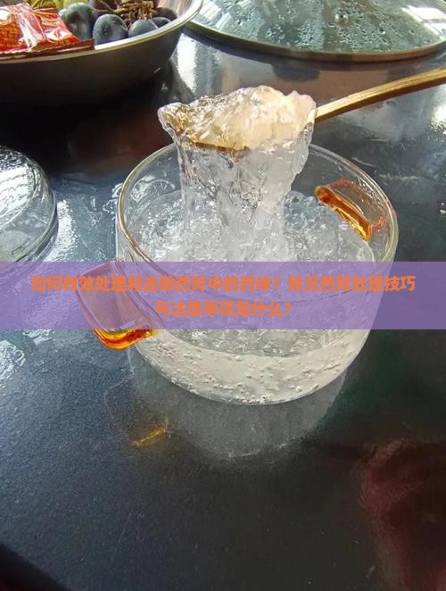 如何有效处理和去除燕窝中的药味？常见燕窝处理技巧与注意事项是什么？