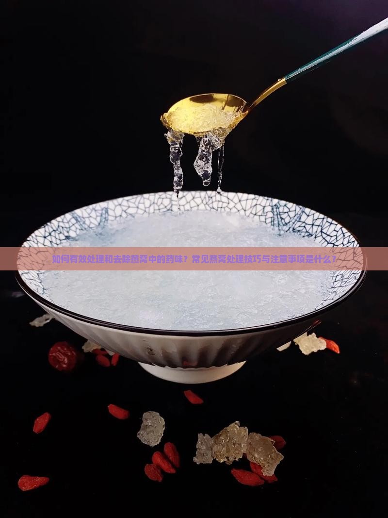 如何有效处理和去除燕窝中的药味？常见燕窝处理技巧与注意事项是什么？