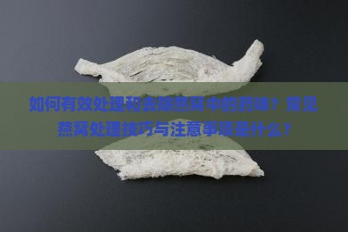 如何有效处理和去除燕窝中的药味？常见燕窝处理技巧与注意事项是什么？