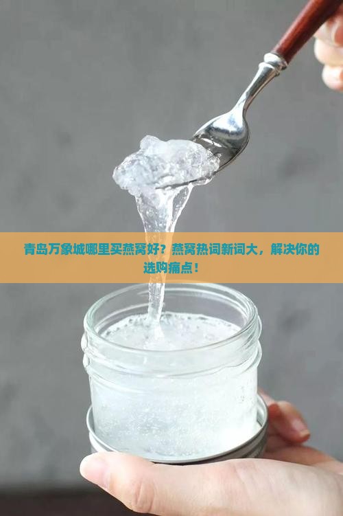 青岛万象城哪里买燕窝好？燕窝热词新词大，解决你的选购痛点！