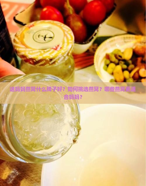送妈妈燕窝什么牌子好？如何挑选燕窝？哪些燕窝更适合妈妈？