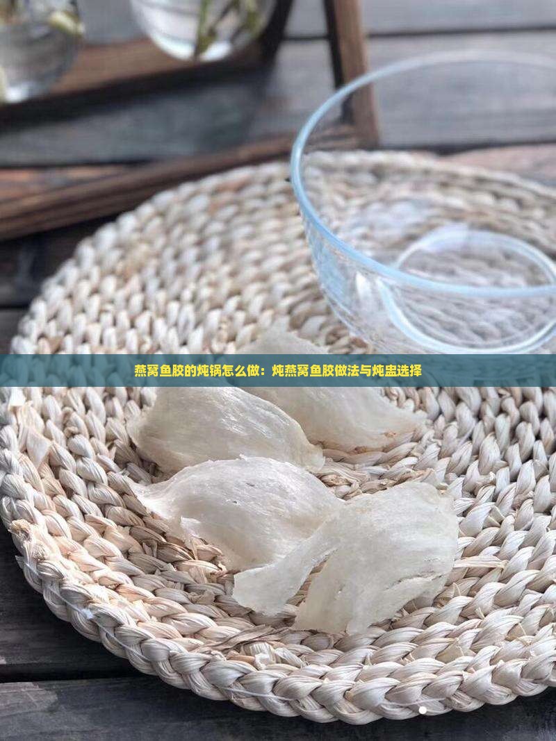 燕窝鱼胶的炖锅怎么做：炖燕窝鱼胶做法与炖盅选择