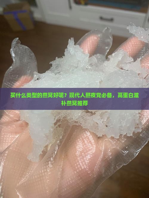 买什么类型的燕窝好呢？现代人熬夜党必备，高蛋白滋补燕窝推荐