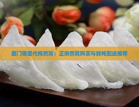 厦门哪里代炖燕窝：正宗燕窝购买与鲜炖配送推荐