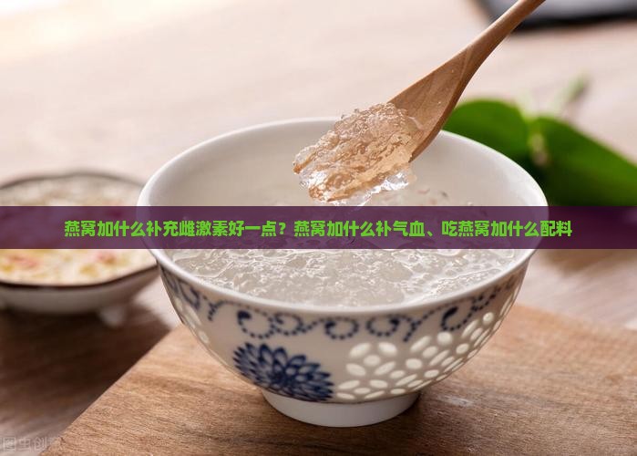 燕窝加什么补充雌激素好一点？燕窝加什么补气血、吃燕窝加什么配料