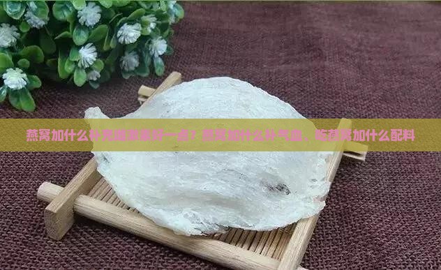燕窝加什么补充雌激素好一点？燕窝加什么补气血、吃燕窝加什么配料