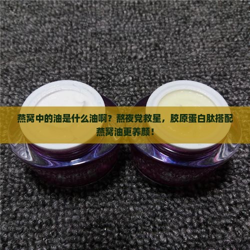 燕窝中的油是什么油啊？熬夜党救星，胶原蛋白肽搭配燕窝油更养颜！
