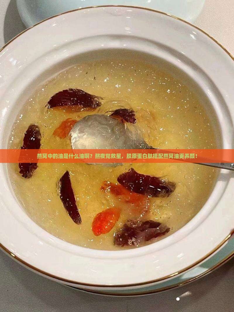 燕窝中的油是什么油啊？熬夜党救星，胶原蛋白肽搭配燕窝油更养颜！
