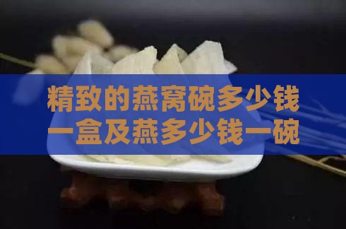 精致的燕窝碗多少钱一盒及燕多少钱一碗