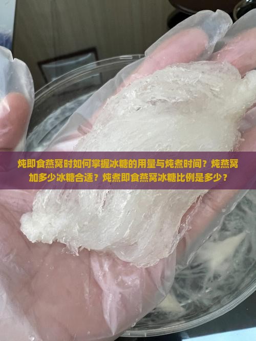 炖即食燕窝时如何掌握冰糖的用量与炖煮时间？炖燕窝加多少冰糖合适？炖煮即食燕窝冰糖比例是多少？