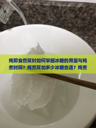 炖即食燕窝时如何掌握冰糖的用量与炖煮时间？炖燕窝加多少冰糖合适？炖煮即食燕窝冰糖比例是多少？
