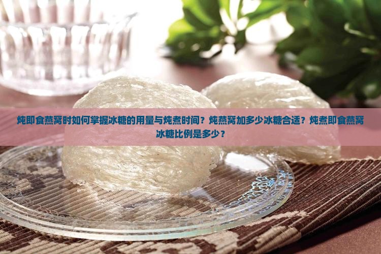 炖即食燕窝时如何掌握冰糖的用量与炖煮时间？炖燕窝加多少冰糖合适？炖煮即食燕窝冰糖比例是多少？