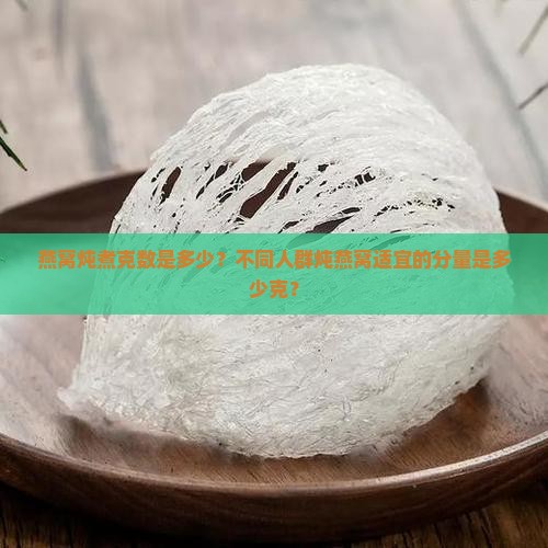 燕窝炖煮克数是多少？不同人群炖燕窝适宜的分量是多少克？