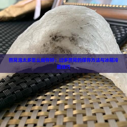 燕窝泡太多怎么储存好：过多燕窝的保存方法与冰箱冷藏技巧