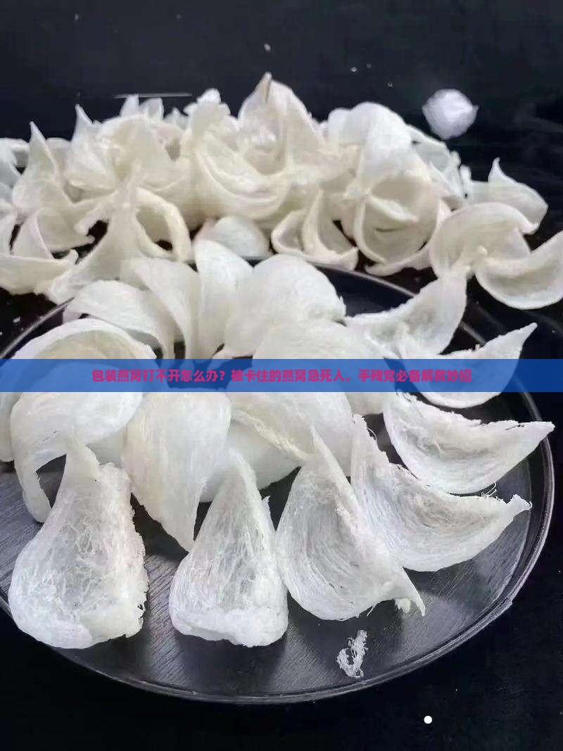 包装燕窝打不开怎么办？被卡住的燕窝急死人，手残党必备解救妙招