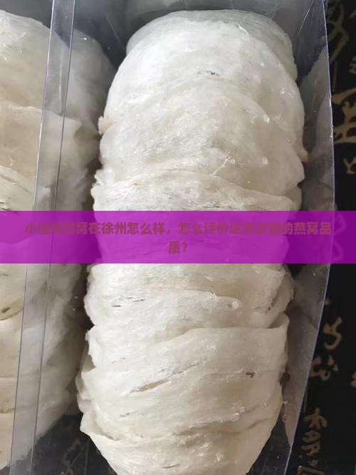 小仙炖燕窝在徐州怎么样，怎么评价这家店铺的燕窝品质？