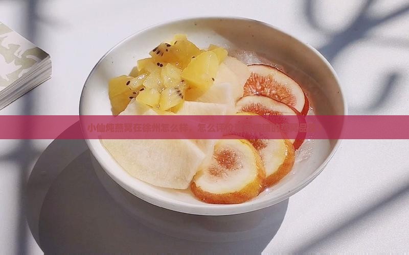 小仙炖燕窝在徐州怎么样，怎么评价这家店铺的燕窝品质？