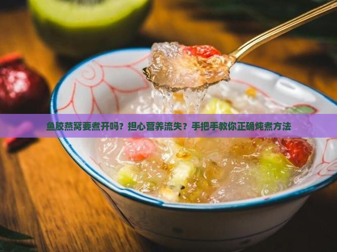 鱼胶燕窝要煮开吗？担心营养流失？手把手教你正确炖煮方法