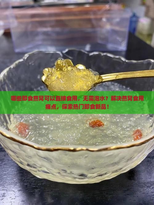 哪些即食燕窝可以直接食用，无需泡水？解决燕窝食用痛点，探索热门即食新品！