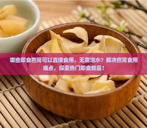 哪些即食燕窝可以直接食用，无需泡水？解决燕窝食用痛点，探索热门即食新品！