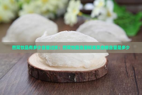 燕窝饮品有多少含量过关：燕窝饮品含量标准及合格含量是多少