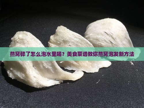 燕窝碎了怎么泡水里喝？美食菜谱教你燕窝泡发新方法