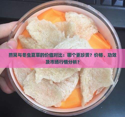 燕窝与冬虫夏草的价值对比：哪个更珍贵？价格、功效及市场行情分析？