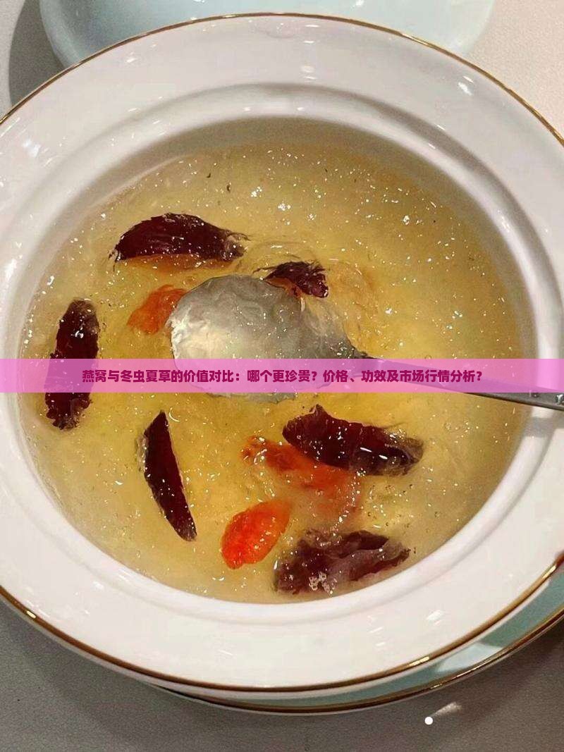 燕窝与冬虫夏草的价值对比：哪个更珍贵？价格、功效及市场行情分析？