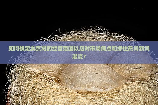 如何确定卖燕窝的经营范围以应对市场痛点和抓住热词新词潮流？