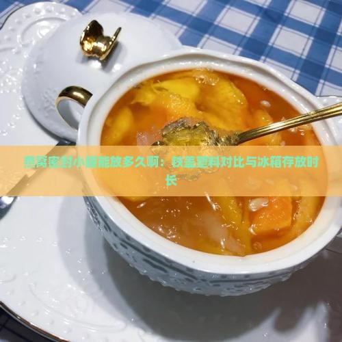 燕窝密封小罐能放多久啊：铁盖塑料对比与冰箱存放时长