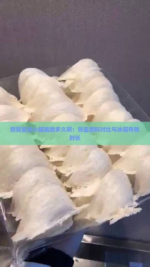 燕窝密封小罐能放多久啊：铁盖塑料对比与冰箱存放时长