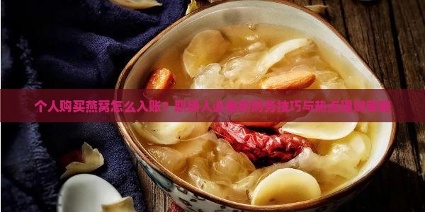 个人购买燕窝怎么入账？职场人必备的财务技巧与热点理财策略