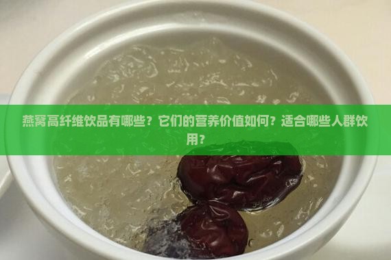 燕窝高纤维饮品有哪些？它们的营养价值如何？适合哪些人群饮用？